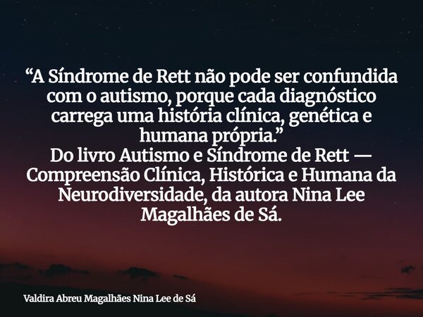 “A Síndrome de Rett não pode ser confundida com o autismo, porque cada diagnóstico carrega uma história clínica, genética e humana própria.” Do livro Autismo e ... Frase de Valdira Abreu Magalhães Nina Lee de Sá.