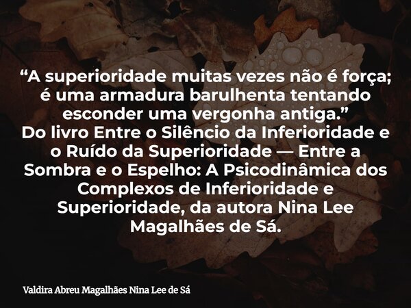 “A superioridade muitas vezes não é força; é uma armadura barulhenta tentando esconder uma vergonha antiga.” Do livro Entre o Silêncio da Inferioridade e o Ruíd... Frase de Valdira Abreu Magalhães Nina Lee de Sá.