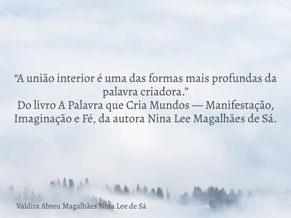 “A união interior é uma das formas mais profundas da palavra criadora.” Do livro A Palavra que Cria Mundos — Manifestação, Imaginação e Fé, da autora Nina Lee M... Frase de Valdira Abreu Magalhães Nina Lee de Sá.