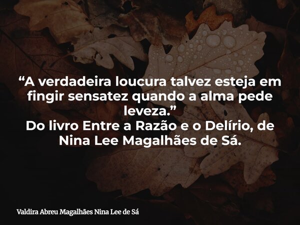 “A verdadeira loucura talvez esteja em fingir sensatez quando a alma pede leveza.” Do livro Entre a Razão e o Delírio, de Nina Lee Magalhães de Sá.... Frase de Valdira Abreu Magalhães Nina Lee de Sá.