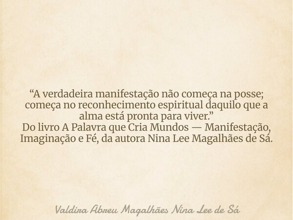 “A verdadeira manifestação não começa na posse; começa no reconhecimento espiritual daquilo que a alma está pronta para viver.” Do livro A Palavra que Cria Mund... Frase de Valdira Abreu Magalhães Nina Lee de Sá.