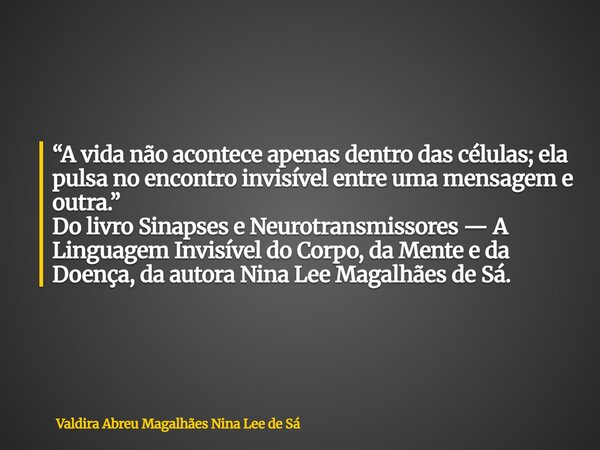 “A vida não acontece apenas dentro das células; ela pulsa no encontro invisível entre uma mensagem e outra.” Do livro Sinapses e Neurotransmissores — A Linguage... Frase de Valdira Abreu Magalhães Nina Lee de Sá.