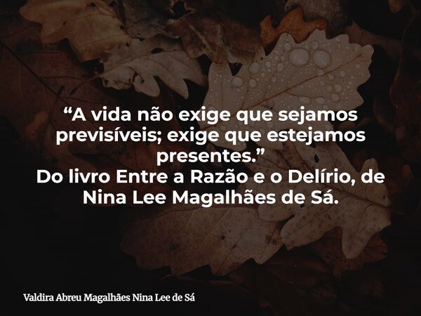 “A vida não exige que sejamos previsíveis; exige que estejamos presentes.” Do livro Entre a Razão e o Delírio, de Nina Lee Magalhães de Sá.... Frase de Valdira Abreu Magalhães Nina Lee de Sá.