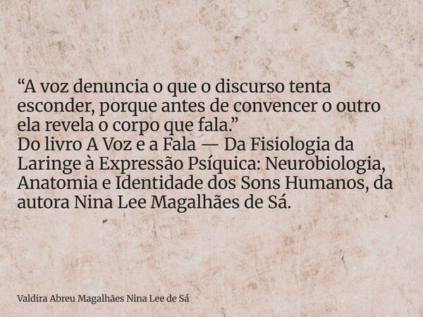 “A voz denuncia o que o discurso tenta esconder, porque antes de convencer o outro ela revela o corpo que fala.” Do livro A Voz e a Fala — Da Fisiologia da Lari... Frase de Valdira Abreu Magalhães Nina Lee de Sá.