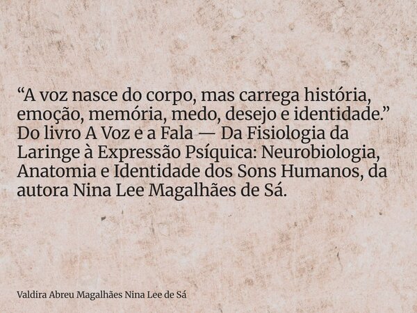 “A voz nasce do corpo, mas carrega história, emoção, memória, medo, desejo e identidade.” Do livro A Voz e a Fala — Da Fisiologia da Laringe à Expressão Psíquic... Frase de Valdira Abreu Magalhães Nina Lee de Sá.
