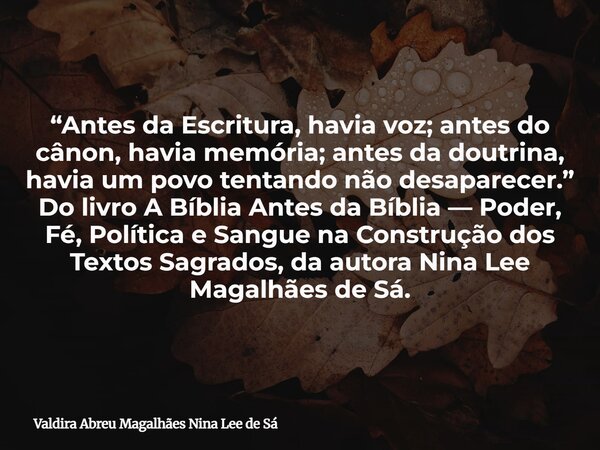 “Antes da Escritura, havia voz; antes do cânon, havia memória; antes da doutrina, havia um povo tentando não desaparecer.” Do livro A Bíblia Antes da Bíblia — P... Frase de Valdira Abreu Magalhães Nina Lee de Sá.