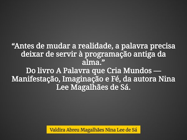 “Antes de mudar a realidade, a palavra precisa deixar de servir à programação antiga da alma.” Do livro A Palavra que Cria Mundos — Manifestação, Imaginação e F... Frase de Valdira Abreu Magalhães Nina Lee de Sá.