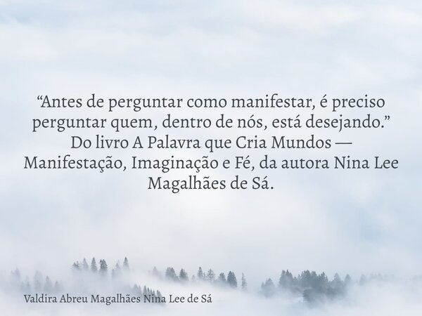 “Antes de perguntar como manifestar, é preciso perguntar quem, dentro de nós, está desejando.” Do livro A Palavra que Cria Mundos — Manifestação, Imaginação e F... Frase de Valdira Abreu Magalhães Nina Lee de Sá.