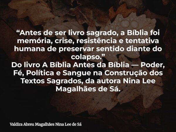 “Antes de ser livro sagrado, a Bíblia foi memória, crise, resistência e tentativa humana de preservar sentido diante do colapso.” Do livro A Bíblia Antes da Bíb... Frase de Valdira Abreu Magalhães Nina Lee de Sá.