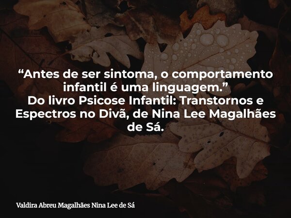 “Antes de ser sintoma, o comportamento infantil é uma linguagem.” Do livro Psicose Infantil: Transtornos e Espectros no Divã, de Nina Lee Magalhães de Sá.... Frase de Valdira Abreu Magalhães Nina Lee de Sá.