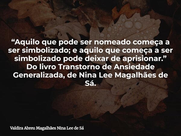 “Aquilo que pode ser nomeado começa a ser simbolizado; e aquilo que começa a ser simbolizado pode deixar de aprisionar.” Do livro Transtorno de Ansiedade Genera... Frase de Valdira Abreu Magalhães Nina Lee de Sá.