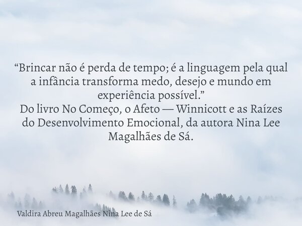 “Brincar não é perda de tempo; é a linguagem pela qual a infância transforma medo, desejo e mundo em experiência possível.” Do livro No Começo, o Afeto — Winnic... Frase de Valdira Abreu Magalhães Nina Lee de Sá.