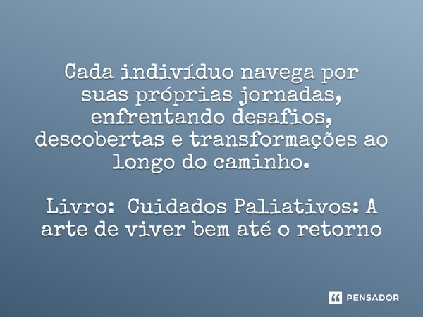 ⁠Cada indivíduo navega por suaspróprias jornadas, enfrentando desafios, descobertas e transformações ao longo do caminho. Livro: Cuidados Paliativos:A arte de v... Frase de Valdira Abreu Magalhães Nina Lee de Sá.