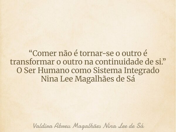 “Comer não é tornar-se o outro é transformar o outro na continuidade de si.” O Ser Humano como Sistema Integrado Nina Lee Magalhães de Sá... Frase de Valdira Abreu Magalhães Nina Lee de Sá.