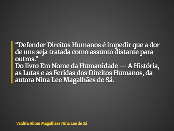 “Defender Direitos Humanos é impedir que a dor de uns seja tratada como assunto distante para outros.” Do livro Em Nome da Humanidade — A História, as Lutas e a... Frase de Valdira Abreu Magalhães Nina Lee de Sá.