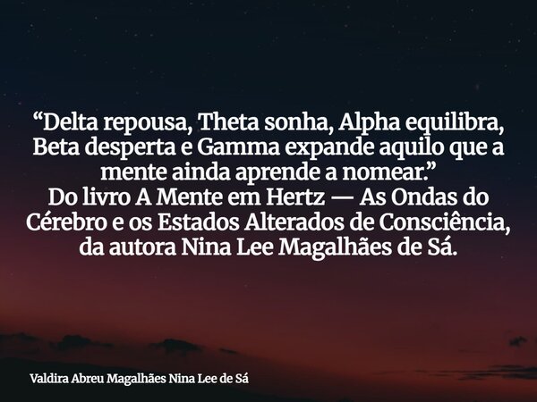 “Delta repousa, Theta sonha, Alpha equilibra, Beta desperta e Gamma expande aquilo que a mente ainda aprende a nomear.” Do livro A Mente em Hertz — As Ondas do ... Frase de Valdira Abreu Magalhães Nina Lee de Sá.