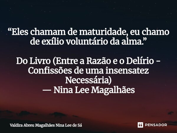 ⁠“Eles chamam de maturidade, eu chamo de exílio voluntário da alma.” Do Livro (Entre a Razão e o Delírio - Confissões de uma insensatez Necessária) — Nina Lee M... Frase de Valdira Abreu Magalhães Nina Lee de Sá.