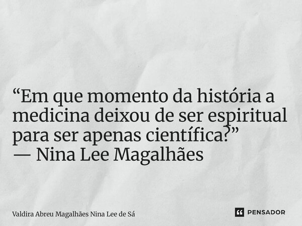 ⁠ “Em que momento da história a medicina deixou de ser espiritual para ser apenas científica?” — Nina Lee Magalhães... Frase de Valdira Abreu Magalhães Nina Lee de Sá.