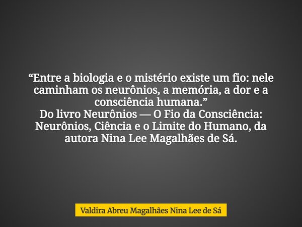 “Entre a biologia e o mistério existe um fio: nele caminham os neurônios, a memória, a dor e a consciência humana.” Do livro Neurônios — O Fio da Consciência: N... Frase de Valdira Abreu Magalhães Nina Lee de Sá.