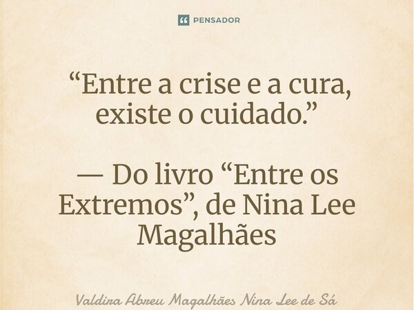 ⁠ “Entre a crise e a cura, existe o cuidado.” — Do livro “Entre os Extremos”, de Nina Lee Magalhães... Frase de Valdira Abreu Magalhães Nina Lee de Sá.