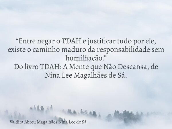 “Entre negar o TDAH e justificar tudo por ele, existe o caminho maduro da responsabilidade sem humilhação.” Do livro TDAH: A Mente que Não Descansa, de Nina Lee... Frase de Valdira Abreu Magalhães Nina Lee de Sá.