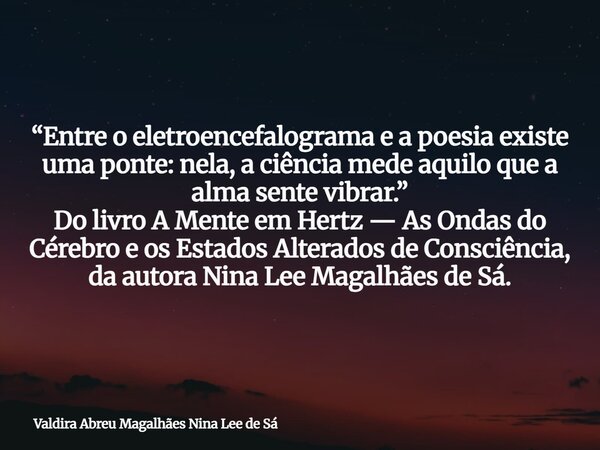 “Entre o eletroencefalograma e a poesia existe uma ponte: nela, a ciência mede aquilo que a alma sente vibrar.” Do livro A Mente em Hertz — As Ondas do Cérebro ... Frase de Valdira Abreu Magalhães Nina Lee de Sá.