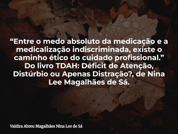 “Entre o medo absoluto da medicação e a medicalização indiscriminada, existe o caminho ético do cuidado profissional.” Do livro TDAH: Déficit de Atenção, Distúr... Frase de Valdira Abreu Magalhães Nina Lee de Sá.