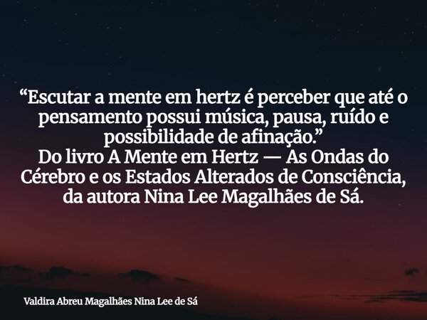 “Escutar a mente em hertz é perceber que até o pensamento possui música, pausa, ruído e possibilidade de afinação.” Do livro A Mente em Hertz — As Ondas do Cére... Frase de Valdira Abreu Magalhães Nina Lee de Sá.