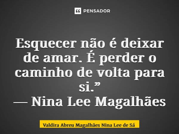 ⁠Esquecer não é deixar de amar. É perder o caminho de volta para si.” — Nina Lee Magalhães... Frase de Valdira Abreu Magalhães Nina Lee de Sá.