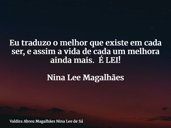 Eu traduzo o melhor que existe em cada ser, e assim a vida de cada um melhora ainda mais. É LEI! Nina Lee Magalhães... Frase de Valdira Abreu Magalhães Nina Lee de Sá.