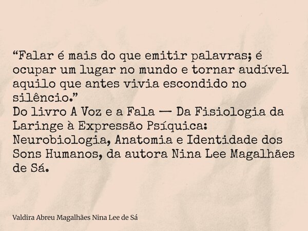 “Falar é mais do que emitir palavras; é ocupar um lugar no mundo e tornar audível aquilo que antes vivia escondido no silêncio.” Do livro A Voz e a Fala — Da Fi... Frase de Valdira Abreu Magalhães Nina Lee de Sá.