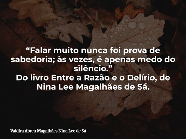 “Falar muito nunca foi prova de sabedoria; às vezes, é apenas medo do silêncio.” Do livro Entre a Razão e o Delírio, de Nina Lee Magalhães de Sá.... Frase de Valdira Abreu Magalhães Nina Lee de Sá.