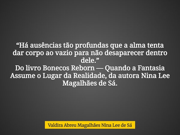 “Há ausências tão profundas que a alma tenta dar corpo ao vazio para não desaparecer dentro dele.” Do livro Bonecos Reborn — Quando a Fantasia Assume o Lugar da... Frase de Valdira Abreu Magalhães Nina Lee de Sá.