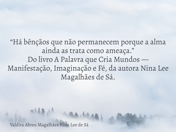 “Há bênçãos que não permanecem porque a alma ainda as trata como ameaça.” Do livro A Palavra que Cria Mundos — Manifestação, Imaginação e Fé, da autora Nina Lee... Frase de Valdira Abreu Magalhães Nina Lee de Sá.