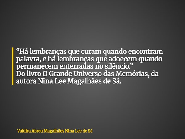 “Há lembranças que curam quando encontram palavra, e há lembranças que adoecem quando permanecem enterradas no silêncio.” Do livro O Grande Universo das Memória... Frase de Valdira Abreu Magalhães Nina Lee de Sá.