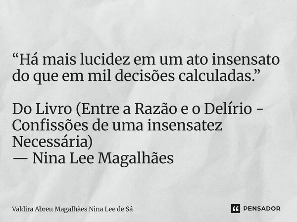 ⁠ “Há mais lucidez em um ato insensato do que em mil decisões calculadas.” Do Livro (Entre a Razão e o Delírio - Confissões de uma insensatez Necessária) — Nina... Frase de Valdira Abreu Magalhães Nina Lee de Sá.