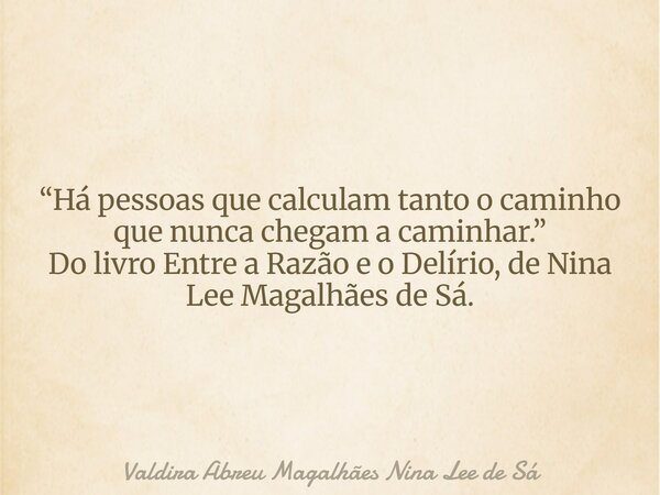 “Há pessoas que calculam tanto o caminho que nunca chegam a caminhar.” Do livro Entre a Razão e o Delírio, de Nina Lee Magalhães de Sá.... Frase de Valdira Abreu Magalhães Nina Lee de Sá.