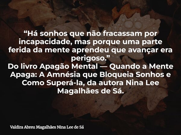 “Há sonhos que não fracassam por incapacidade, mas porque uma parte ferida da mente aprendeu que avançar era perigoso.” Do livro Apagão Mental — Quando a Mente ... Frase de Valdira Abreu Magalhães Nina Lee de Sá.