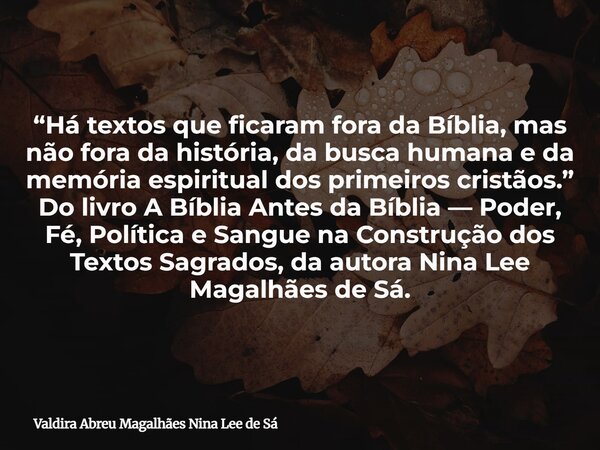 “Há textos que ficaram fora da Bíblia, mas não fora da história, da busca humana e da memória espiritual dos primeiros cristãos.” Do livro A Bíblia Antes da Bíb... Frase de Valdira Abreu Magalhães Nina Lee de Sá.