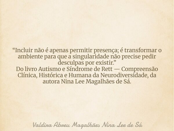 “Incluir não é apenas permitir presença; é transformar o ambiente para que a singularidade não precise pedir desculpas por existir.” Do livro Autismo e Síndrome... Frase de Valdira Abreu Magalhães Nina Lee de Sá.
