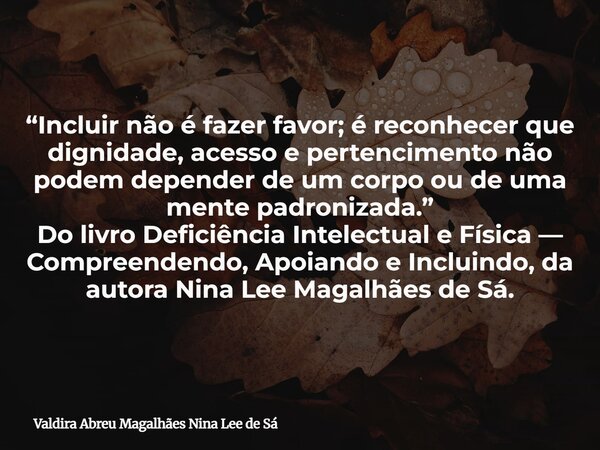 “Incluir não é fazer favor; é reconhecer que dignidade, acesso e pertencimento não podem depender de um corpo ou de uma mente padronizada.” Do livro Deficiência... Frase de Valdira Abreu Magalhães Nina Lee de Sá.