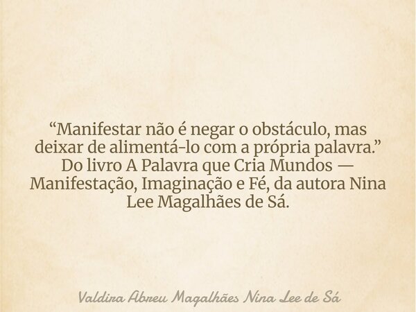 “Manifestar não é negar o obstáculo, mas deixar de alimentá-lo com a própria palavra.” Do livro A Palavra que Cria Mundos — Manifestação, Imaginação e Fé, da au... Frase de Valdira Abreu Magalhães Nina Lee de Sá.