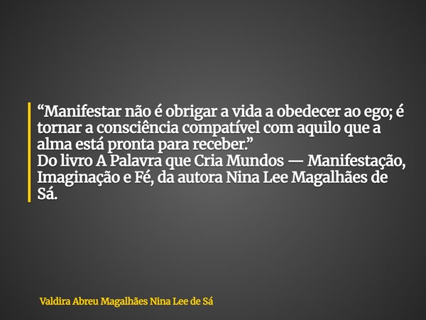 “Manifestar não é obrigar a vida a obedecer ao ego; é tornar a consciência compatível com aquilo que a alma está pronta para receber.” Do livro A Palavra que Cr... Frase de Valdira Abreu Magalhães Nina Lee de Sá.