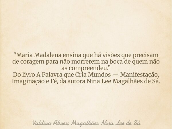 “Maria Madalena ensina que há visões que precisam de coragem para não morrerem na boca de quem não as compreendeu.” Do livro A Palavra que Cria Mundos — Manifes... Frase de Valdira Abreu Magalhães Nina Lee de Sá.