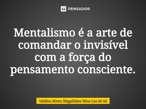 ⁠Mentalismo é a arte de comandar o invisível com a força do pensamento consciente.... Frase de Valdira Abreu Magalhães Nina Lee de Sá.