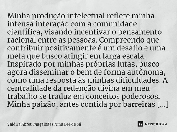 ⁠Minha produção intelectual reflete minha intensa interação com a comunidade científica, visando incentivar o pensamento racional entre as pessoas. Compreendo q... Frase de Valdira Abreu Magalhães Nina Lee de Sá.