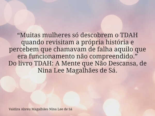“Muitas mulheres só descobrem o TDAH quando revisitam a própria história e percebem que chamavam de falha aquilo que era funcionamento não compreendido.” Do liv... Frase de Valdira Abreu Magalhães Nina Lee de Sá.