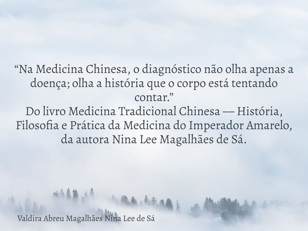 “Na Medicina Chinesa, o diagnóstico não olha apenas a doença; olha a história que o corpo está tentando contar.” Do livro Medicina Tradicional Chinesa — Históri... Frase de Valdira Abreu Magalhães Nina Lee de Sá.