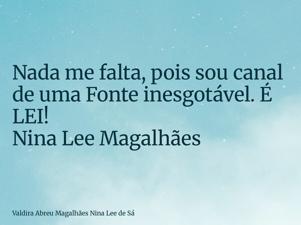 Nada me falta, pois sou canal de uma Fonte inesgotável. É LEI! Nina Lee Magalhães... Frase de Valdira Abreu Magalhães Nina Lee de Sá.