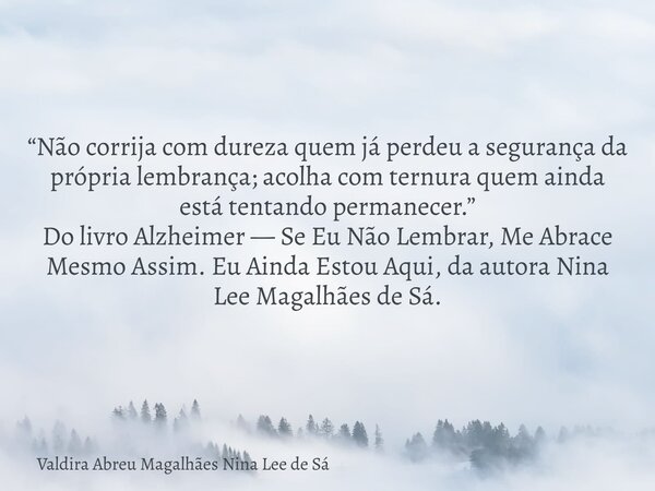 “Não corrija com dureza quem já perdeu a segurança da própria lembrança; acolha com ternura quem ainda está tentando permanecer.” Do livro Alzheimer — Se Eu Não... Frase de Valdira Abreu Magalhães Nina Lee de Sá.